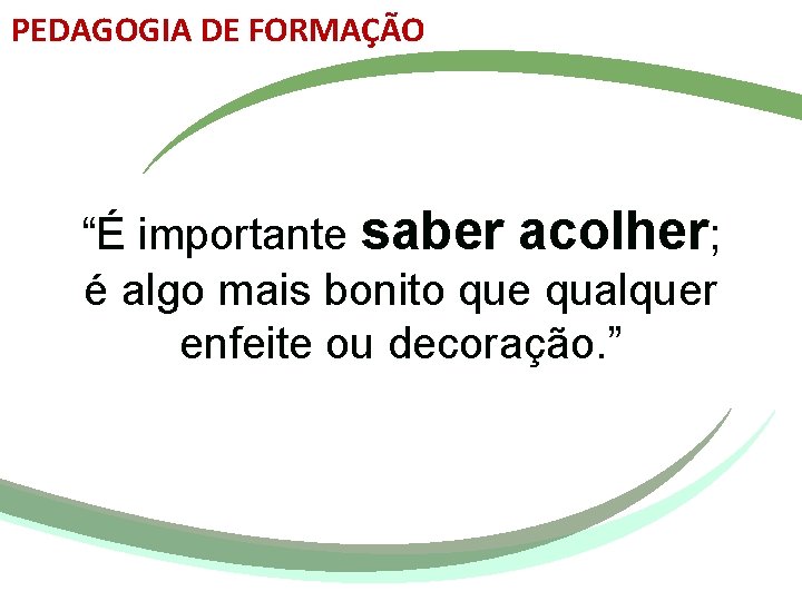 PEDAGOGIA DE FORMAÇÃO “É importante saber acolher; é algo mais bonito que qualquer enfeite