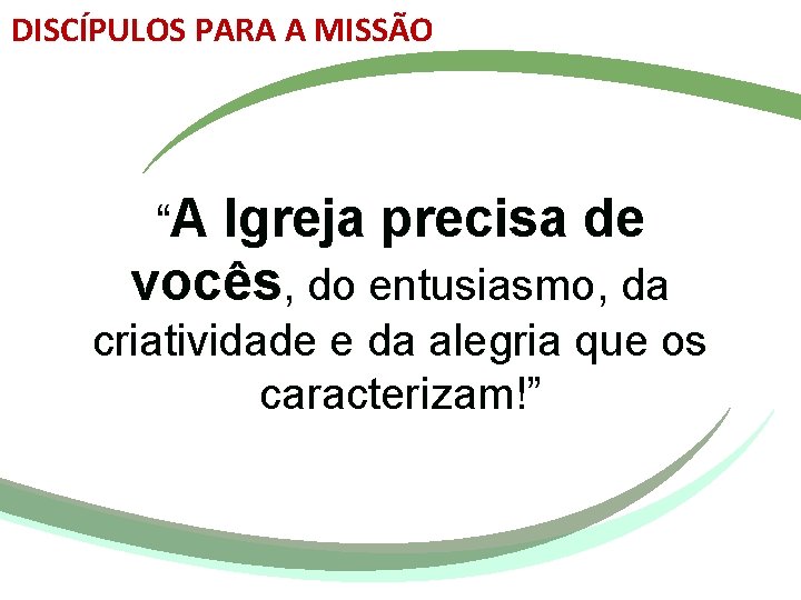 DISCÍPULOS PARA A MISSÃO “A Igreja precisa de vocês, do entusiasmo, da criatividade e