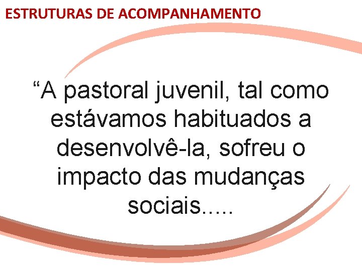 ESTRUTURAS DE ACOMPANHAMENTO “A pastoral juvenil, tal como estávamos habituados a desenvolvê-la, sofreu o