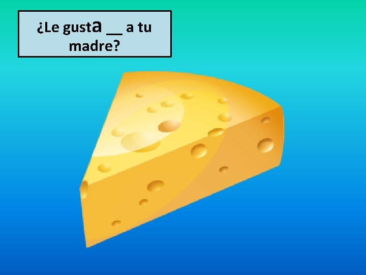 ¿Le gusta __ a tu madre? 
