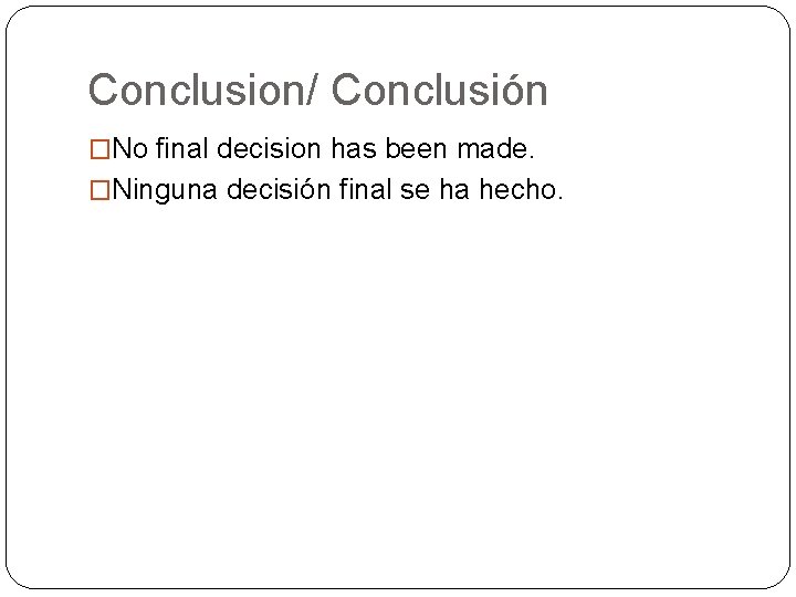 Conclusion/ Conclusión �No final decision has been made. �Ninguna decisión final se ha hecho.