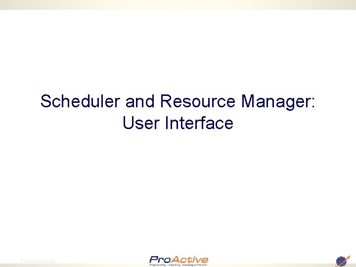 Scheduler and Resource Manager: User Interface 10 Denis Caromel 