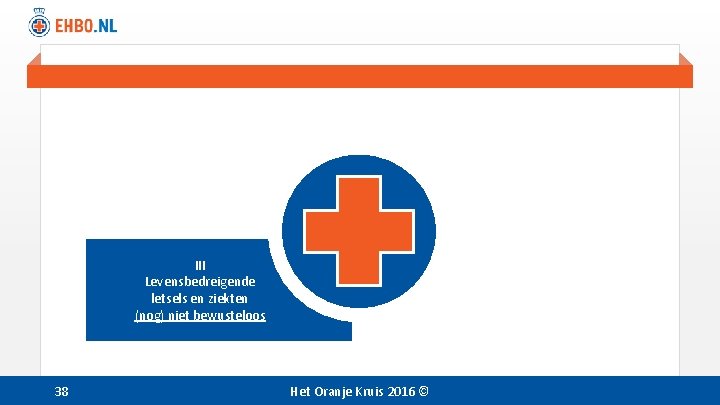 III Levensbedreigende letsels en ziekten (nog) niet bewusteloos 38 Het Oranje Kruis 2016 © III Levensbedreigende letsels en ziekten (nog) niet bewusteloos 38 Het Oranje Kruis 2016 ©