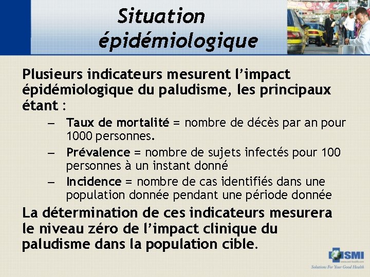 Situation épidémiologique Plusieurs indicateurs mesurent l’impact épidémiologique du paludisme, les principaux étant : –