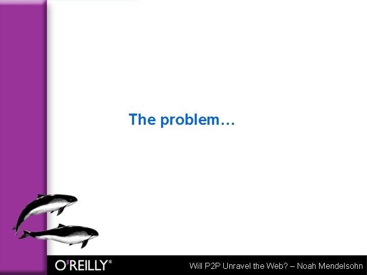 The problem… Will P 2 P Unravel the Web? – Noah Mendelsohn 