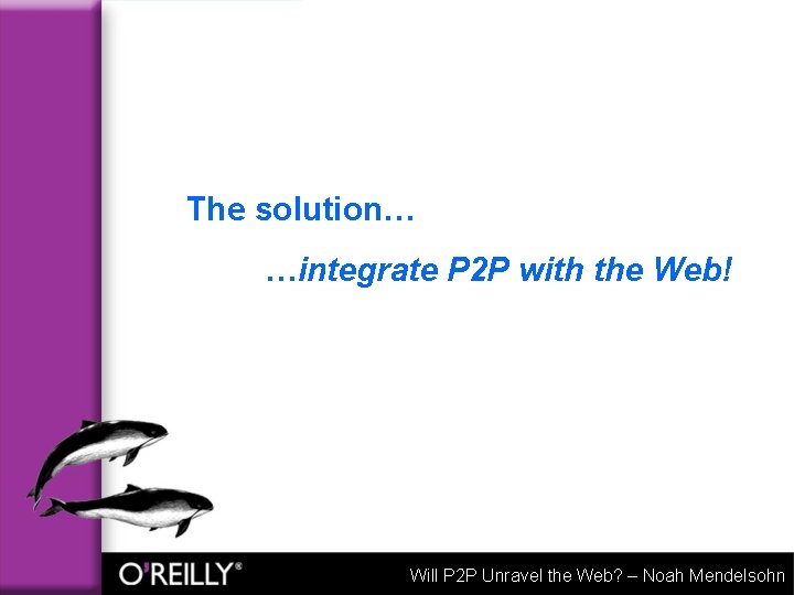 The solution… …integrate P 2 P with the Web! Will P 2 P Unravel