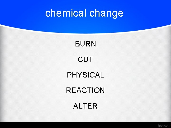 chemical change BURN CUT PHYSICAL REACTION ALTER 