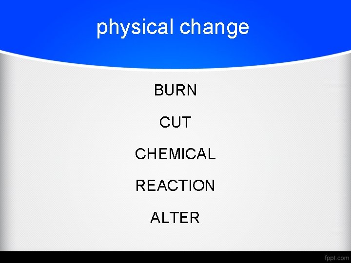 physical change BURN CUT CHEMICAL REACTION ALTER 