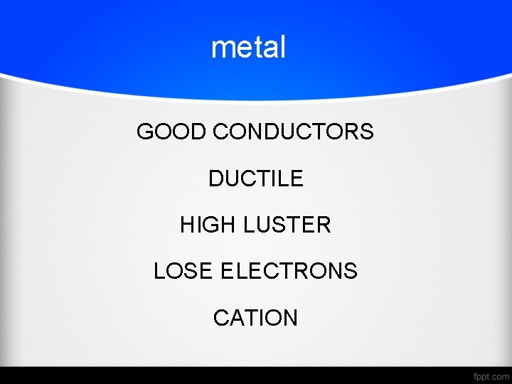 metal GOOD CONDUCTORS DUCTILE HIGH LUSTER LOSE ELECTRONS CATION 