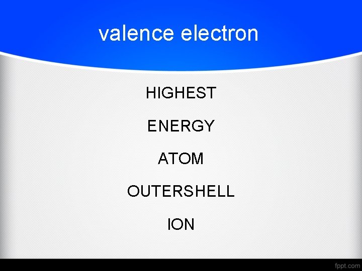 valence electron HIGHEST ENERGY ATOM OUTERSHELL ION 