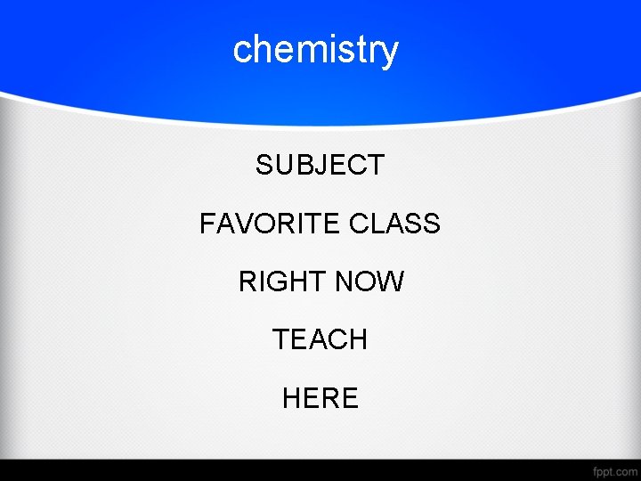 chemistry SUBJECT FAVORITE CLASS RIGHT NOW TEACH HERE 