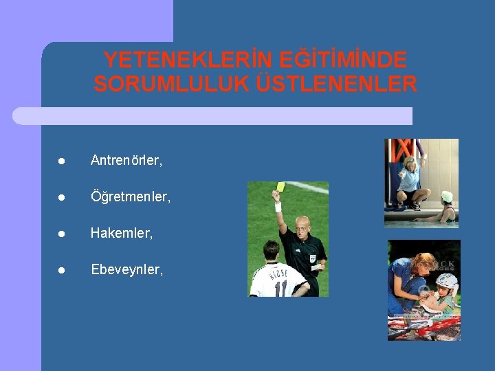 YETENEKLERİN EĞİTİMİNDE SORUMLULUK ÜSTLENENLER l Antrenörler, l Öğretmenler, l Hakemler, l Ebeveynler, 