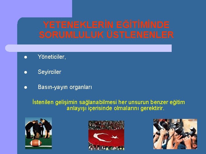 YETENEKLERİN EĞİTİMİNDE SORUMLULUK ÜSTLENENLER l Yöneticiler, l Seyirciler l Basın-yayın organları İstenilen gelişimin sağlanabilmesi