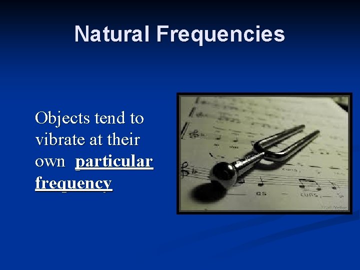 Natural Frequencies Objects tend to vibrate at their own particular frequency 