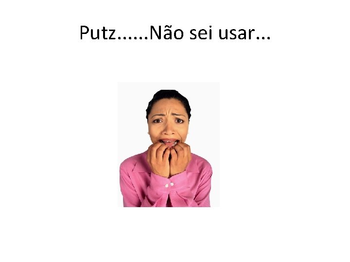 Putz. . . Não sei usar. . . 