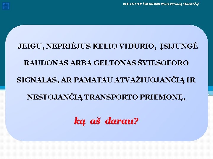  KAIP EITI PER ŠVIESOFORU REGULIUOJAMĄ SANKRYŽĄ? JEIGU, NEPRIĖJUS KELIO VIDURIO, ĮSIJUNGĖ RAUDONAS ARBA