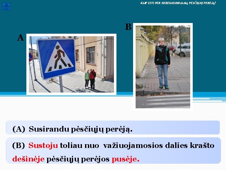  KAIP EITI PER NEREGULIUOJAMĄ PĖSČIŲJŲ PERĖJĄ? B A (A) Susirandu pėsčiųjų perėją. (B)