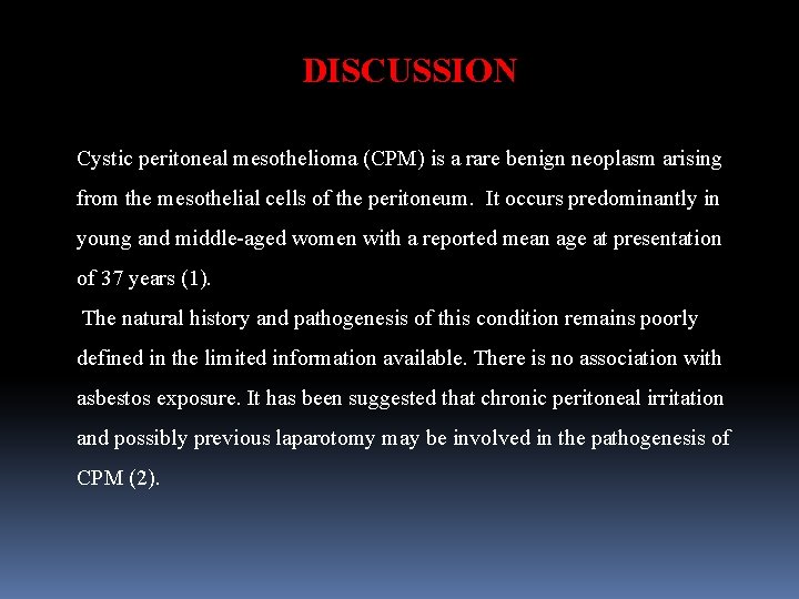 DISCUSSION Cystic peritoneal mesothelioma (CPM) is a rare benign neoplasm arising from the mesothelial