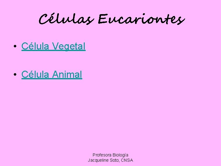 Células Eucariontes • Célula Vegetal • Célula Animal Profesora Biología Jacqueline Soto, CNSA 