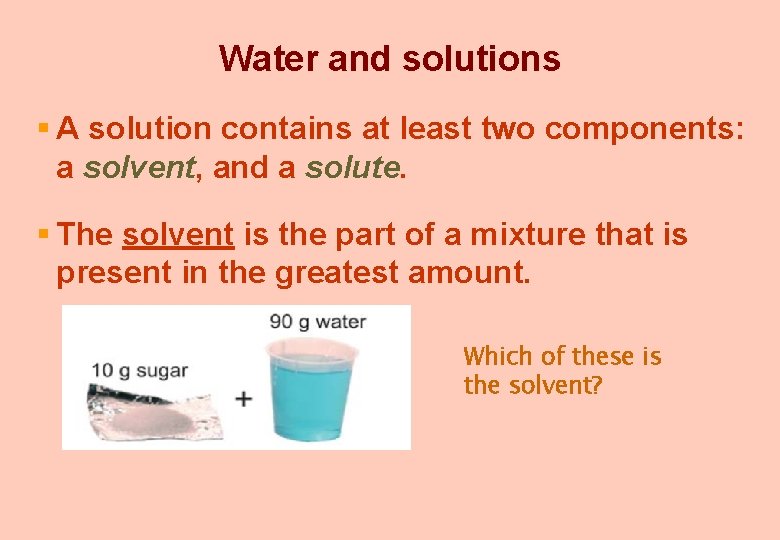 Water and solutions § A solution contains at least two components: a solvent, and