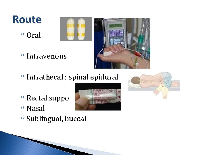 Route Oral Intravenous Intrathecal : spinal epidural Rectal suppo Nasal Sublingual, buccal 