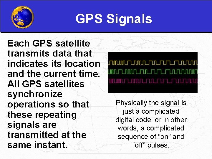 GPS Signals Each GPS satellite transmits data that indicates its location and the current