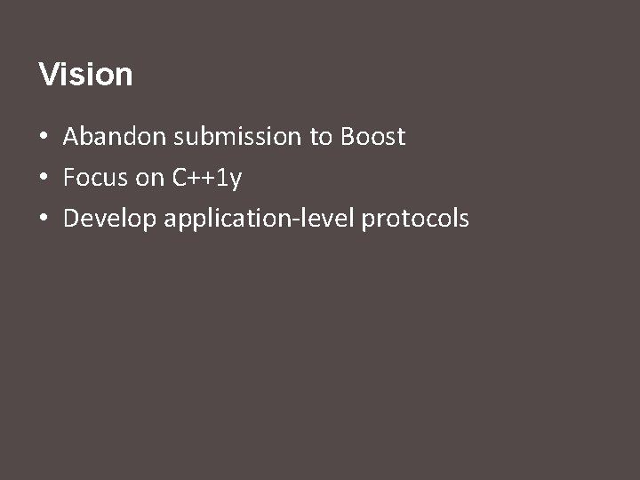 Vision • Abandon submission to Boost • Focus on C++1 y • Develop application-level