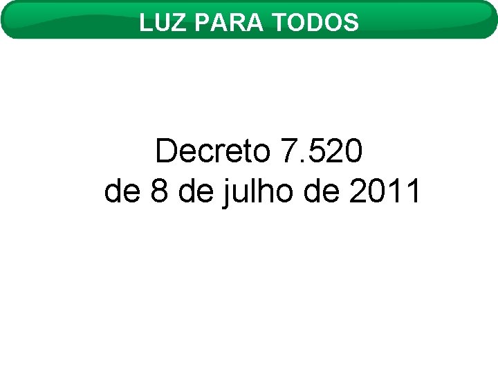 LUZ PARA TODOS Decreto 7. 520 de 8 de julho de 2011 