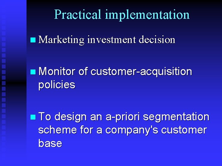 Practical implementation n Marketing investment decision n Monitor of customer-acquisition policies n To design