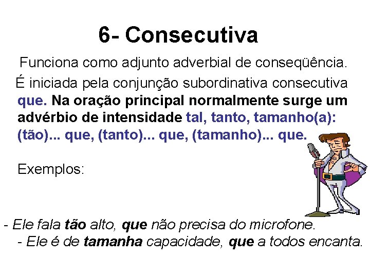 6 - Consecutiva Funciona como adjunto adverbial de conseqüência. É iniciada pela conjunção subordinativa