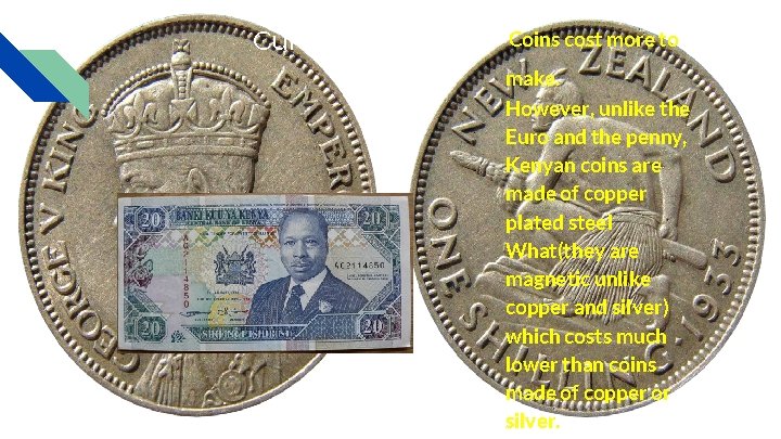 Currency Coins cost more to make. However, unlike the Euro and the penny, Kenyan