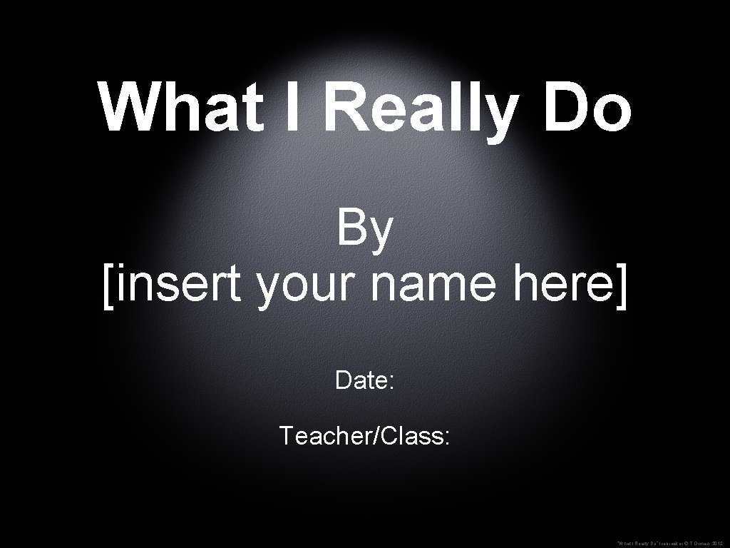 What I Really Do By [insert your name here] Date: Teacher/Class: “What I Really