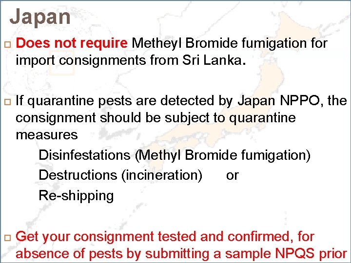 Japan Does not require Metheyl Bromide fumigation for import consignments from Sri Lanka. If