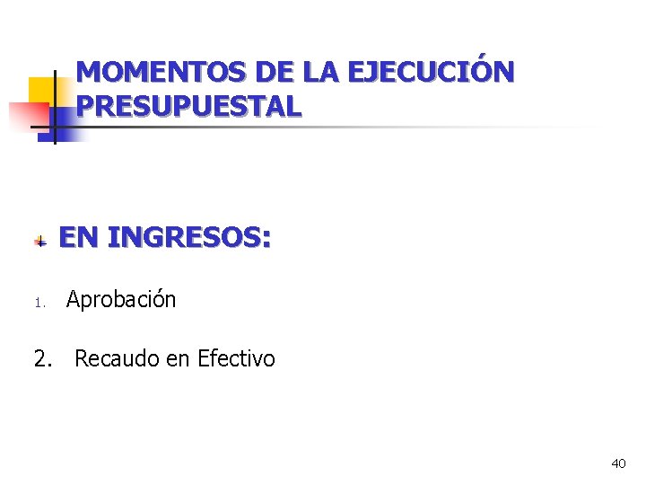 MOMENTOS DE LA EJECUCIÓN PRESUPUESTAL EN INGRESOS: 1. Aprobación 2. Recaudo en Efectivo 40