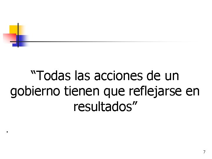  “Todas las acciones de un gobierno tienen que reflejarse en resultados” . 7