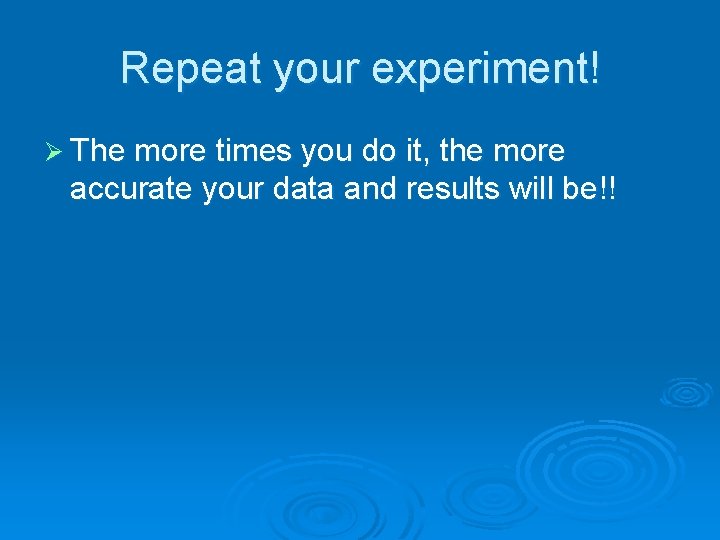 Repeat your experiment! Ø The more times you do it, the more accurate your