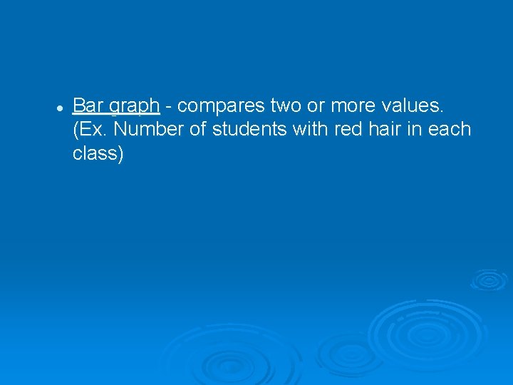 l Bar graph - compares two or more values. (Ex. Number of students with