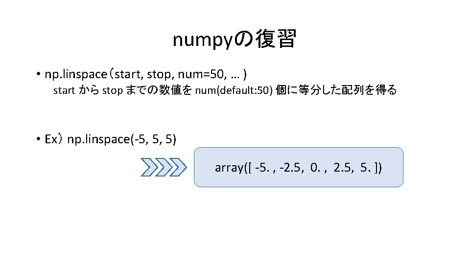 numpyの復習 • np. linspace（start, stop, num=50, … ) start から stop までの数値を num(default: 50)