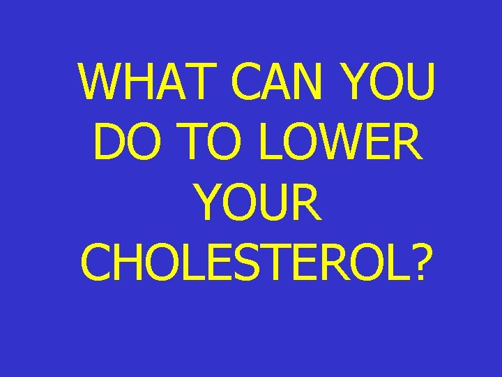 WHAT CAN YOU DO TO LOWER YOUR CHOLESTEROL? WHAT CAN YOU DO TO LOWER YOUR CHOLESTEROL?