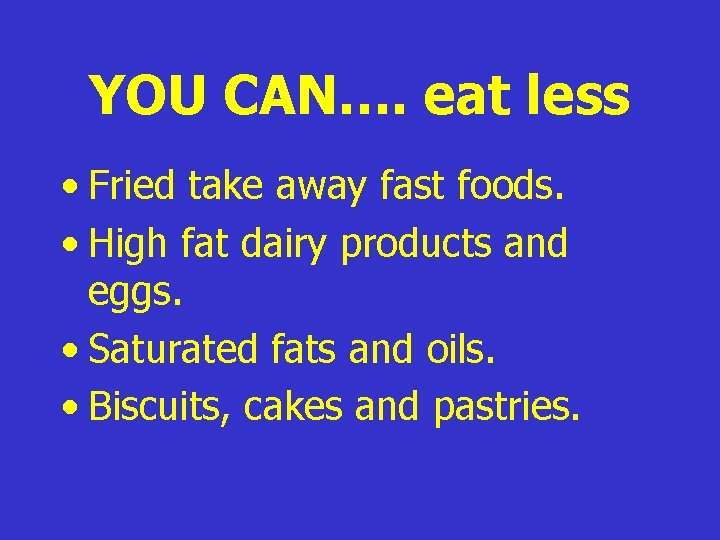 YOU CAN…. eat less • Fried take away fast foods. • High fat dairy YOU CAN…. eat less • Fried take away fast foods. • High fat dairy