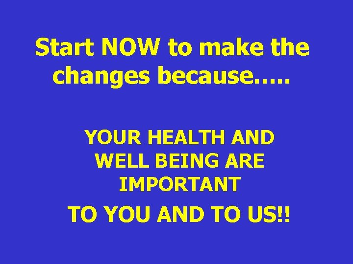 Start NOW to make the changes because…. . YOUR HEALTH AND WELL BEING ARE Start NOW to make the changes because…. . YOUR HEALTH AND WELL BEING ARE