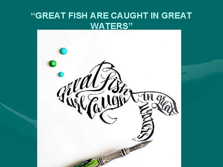 “GREAT FISH ARE CAUGHT IN GREAT WATERS” 