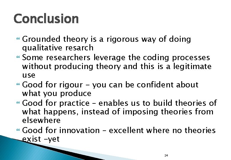 Conclusion Grounded theory is a rigorous way of doing qualitative resarch Some researchers leverage