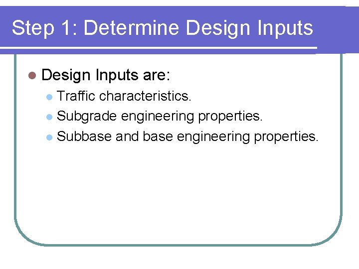 Step 1: Determine Design Inputs l Design Inputs are: Traffic characteristics. l Subgrade engineering Step 1: Determine Design Inputs l Design Inputs are: Traffic characteristics. l Subgrade engineering