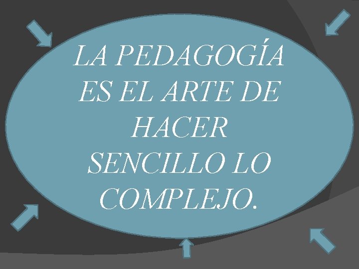 LA PEDAGOGÍA ES EL ARTE DE HACER SENCILLO LO COMPLEJO. 