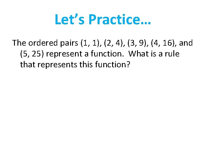 Let’s Practice… The ordered pairs (1, 1), (2, 4), (3, 9), (4, 16), and