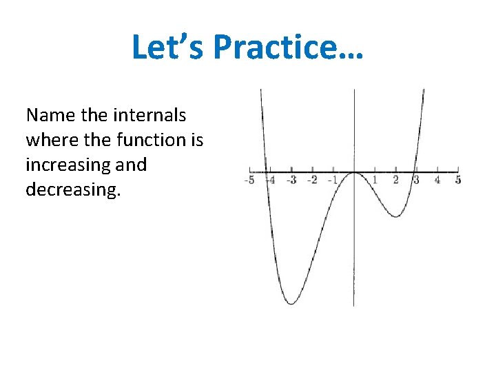 Let’s Practice… Name the internals where the function is increasing and decreasing. 