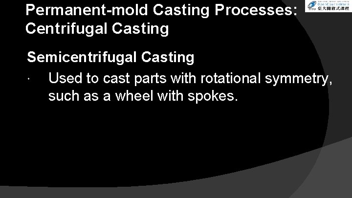 Permanent-mold Casting Processes: Centrifugal Casting Semicentrifugal Casting Used to cast parts with rotational symmetry,