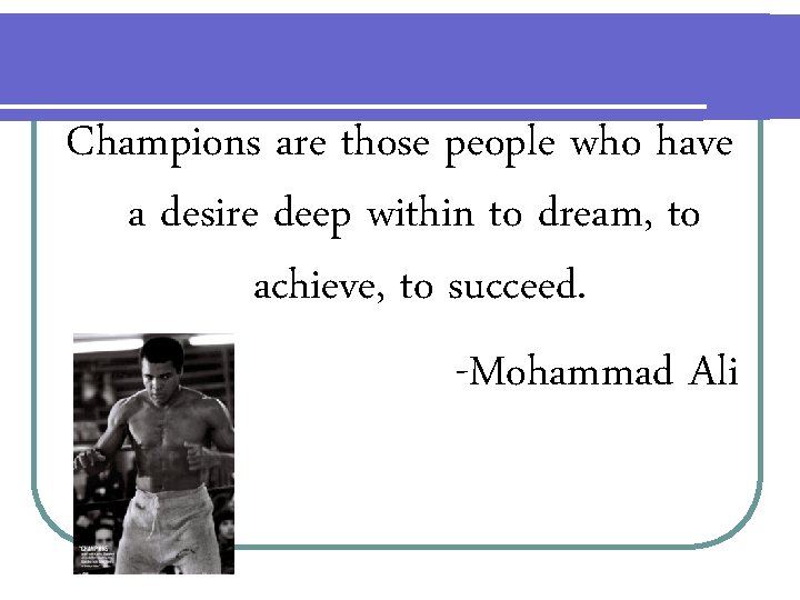 Champions are those people who have a desire deep within to dream, to achieve,