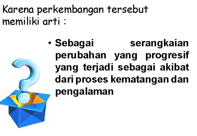 Karena perkembangan tersebut memiliki arti : • Sebagai serangkaian perubahan yang progresif yang terjadi